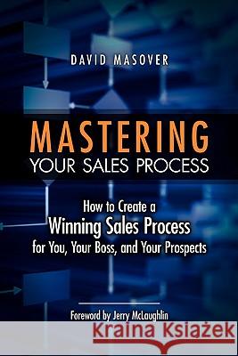 Mastering Your Sales Process: How to Create a Winning Sales Process for You, Your Boss, and Your Prospects David Masover 9781439268957 Booksurge Publishing