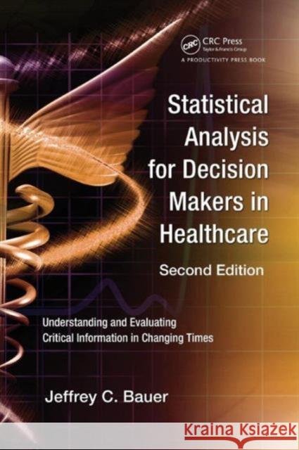 Statistical Analysis for Decision Makers in Healthcare: Understanding and Evaluating Critical Information in Changing Times Bauer, Jeffrey C. 9781439800768 0