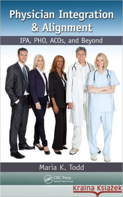 Physician Integration & Alignment: Ipa, Pho, Acos, and Beyond Todd, Maria K. 9781439813089 Taylor & Francis