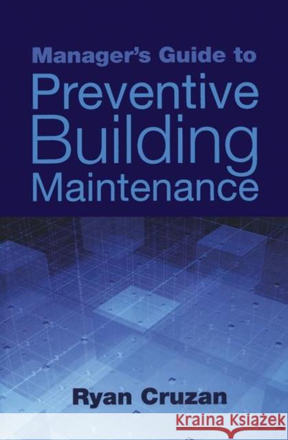 Manager's Guide to Preventive Building Maintenance Ryan Cruzan   9781439814314 Taylor & Francis