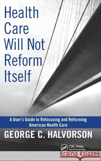 Health Care Will Not Reform Itself: A User's Guide to Refocusing and Reforming American Health Care Halvorson, George C. 9781439816141 Taylor & Francis
