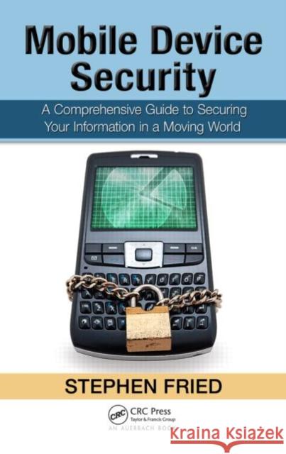 Mobile Device Security: A Comprehensive Guide to Securing Your Information in a Moving World Fried, Stephen 9781439820162