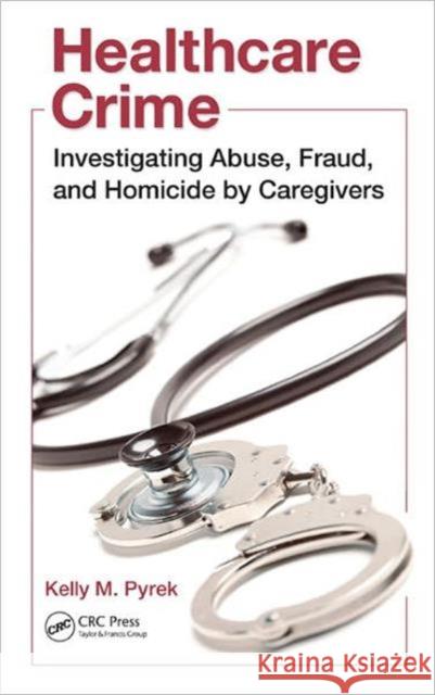 Healthcare Crime: Investigating Abuse, Fraud, and Homicide by Caregivers Pyrek, Kelly M. 9781439820339 Taylor and Francis