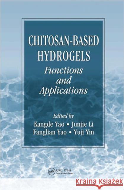 Chitosan-Based Hydrogels : Functions and Applications Kangde Yao Junjie Li Fanglian Yao 9781439821145 CRC Press