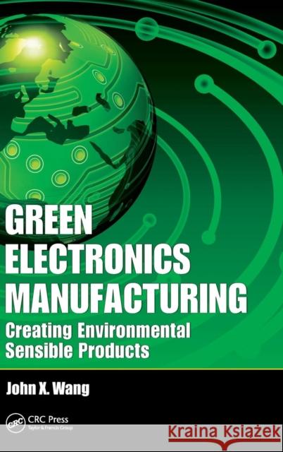 Green Electronics Manufacturing: Creating Environmental Sensible Products Wang, John X. 9781439826645