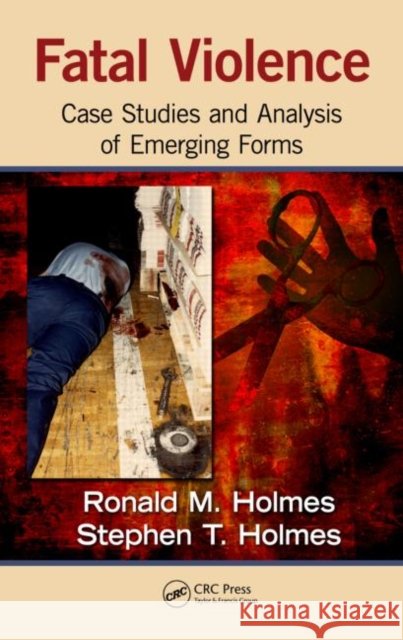 Fatal Violence : Case Studies and  Analysis of Emerging Forms Ronald Holmes Stephen Holmes  9781439826874