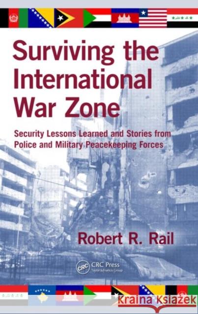 Surviving the International War Zone: Security Lessons Learned and Stories from Police and Military Peacekeeping Forces Rail, Robert R. 9781439827949 Taylor and Francis