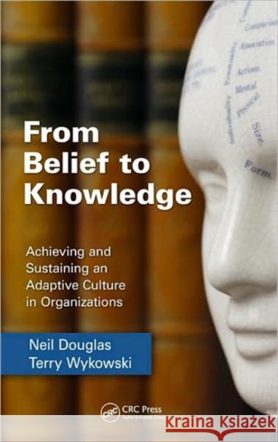 From Belief to Knowledge: Achieving and Sustaining an Adaptive Culture in Organizations Douglas, Neil 9781439837344 Taylor and Francis