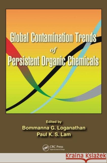 Global Contamination Trends of Persistent Organic Chemicals Bommanna G. Loganathan Paul Kwan-Sing Lam 9781439838303 CRC Press