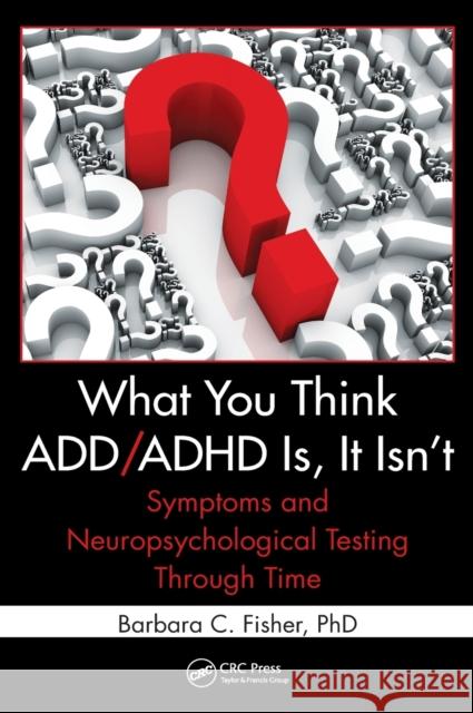 What You Think ADD/ADHD Is, It Isn't: Symptoms and Neuropsychological Testing Through Time Fisher, Barbara C. 9781439839966 CRC Press