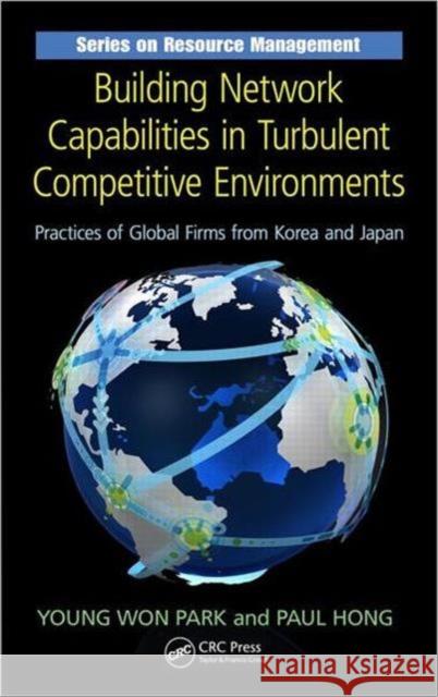 Building Network Capabilities in Turbulent Competitive Environments: Practices of Global Firms from Korea and Japan Park, Young Won 9781439850688 CRC Press