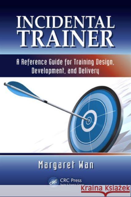 Incidental Trainer: A Reference Guide for Training Design, Development, and Delivery Wan, Margaret 9781439857908 CRC Press