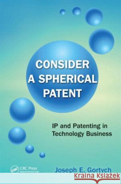 Consider a Spherical Patent: IP and Patenting in Technology Business Gortych, Joseph E. 9781439888056 CRC Press