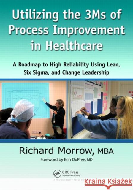 Utilizing the 3ms of Process Improvement in Healthcare: A Roadmap to High Reliability Using Lean, Six Sigma, and Change Leadership Morrow, Richard 9781439895351