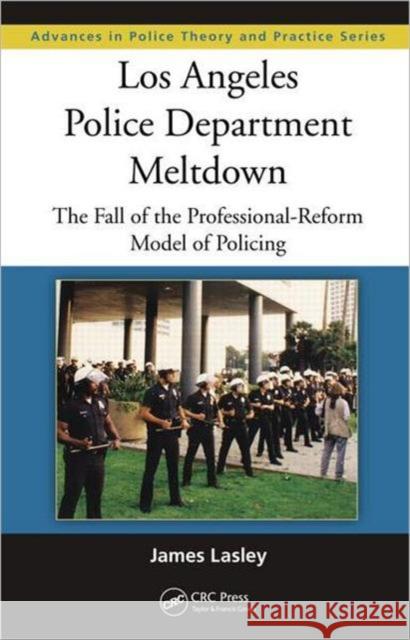Los Angeles Police Department Meltdown: The Fall of the Professional-Reform Model of Policing Lasley, James 9781439899175 CRC Press