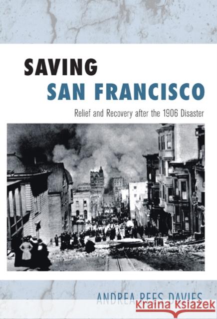 Saving San Francisco: Relief and Recovery After the 1906 Disaster Davies, Andrea Rees 9781439904329