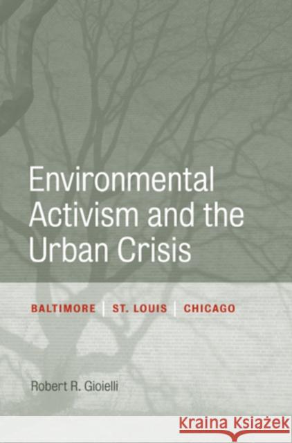 Environmental Activism and the Urban Crisis: Baltimore, St. Louis, Chicago Gioielli, Robert 9781439904657 Temple University Press