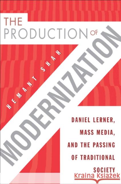 The Production of Modernization: Daniel Lerner, Mass Media, and the Passing of Traditional Society Shah, Hemant 9781439906248