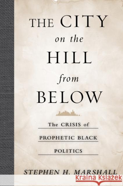 The City on the Hill from Below: The Crisis of Prophetic Black Politics Marshall, Stephen 9781439906552