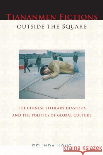 Tiananmen Fictions Outside the Square: The Chinese Literary Diaspora and the Politics of Global Culture Belinda Kong 9781439907580 Temple University Press