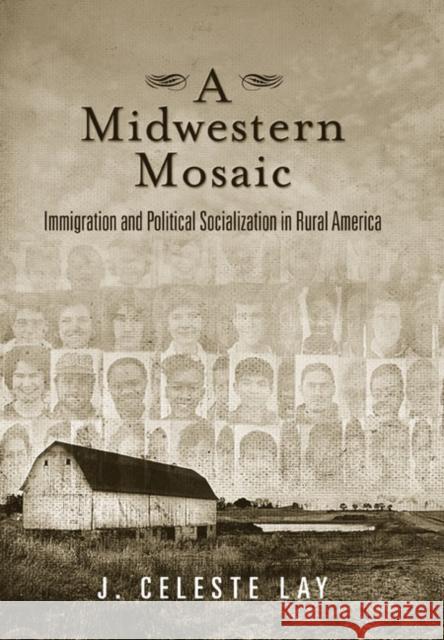 A Midwestern Mosaic: Immigration and Political Socialization in Rural America J. Celeste Lay 9781439907924 Temple University Press