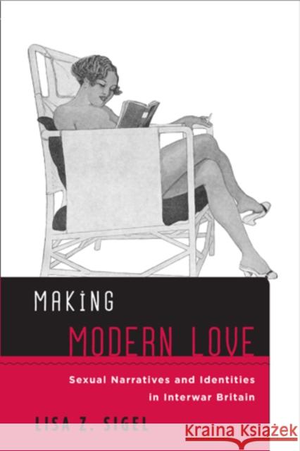 Making Modern Love: Sexual Narratives and Identities in Interwar Britain Lisa Z. Sigel 9781439908044