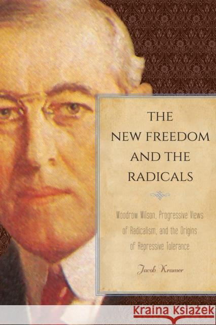 The New Freedom and the Radicals: Woodrow Wilson, Progressive Views of Radicalism, and the Origins of Repressive Tolerance Jacob Kramer 9781439908389 Temple University Press