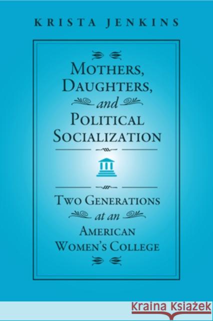 Mothers, Daughters, and Political Socialization: Two Generations at an American Women's College Jenkins, Krista 9781439909270 Temple University Press