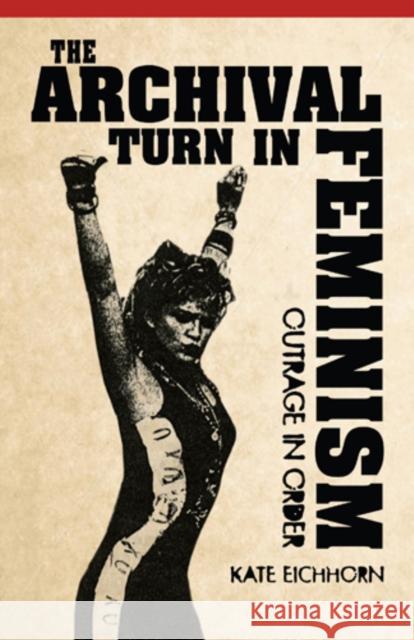 The Archival Turn in Feminism: Outrage in Order Kate Eichhorn 9781439909515 American Literatures Initiative
