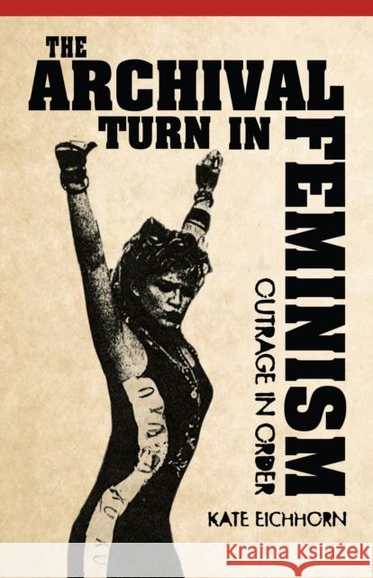 The Archival Turn in Feminism: Outrage in Order Kate Eichhorn 9781439909522