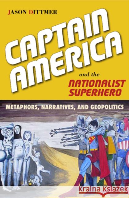 Captain America and the Nationalist Superhero: Metaphors, Narratives, and Geopolitics Jason Dittmer 9781439909768 Temple University Press