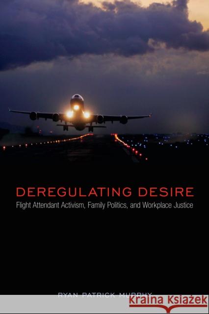 Deregulating Desire: Flight Attendant Activism, Family Politics, and Workplace Justice Ryan Patrick Murphy 9781439909881 Temple University Press