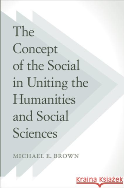 The Concept of the Social in Uniting the Humanities and Social Sciences Michael E. Brown 9781439910153 Temple University Press