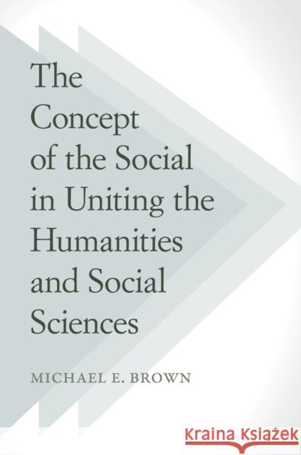 The Concept of the Social in Uniting the Humanities and Social Sciences Michael E. Brown 9781439910160 Temple University Press