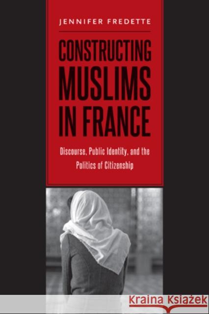 Constructing Muslims in France: Discourse, Public Identity, and the Politics of Citizenship Jennifer Fredette 9781439910283 Temple University Press