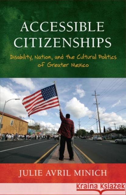 Accessible Citizenships: Disability, Nation, and the Cultural Politics of Greater Mexico Julie Avril Minich 9781439910696 American Literatures Initiative