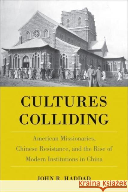 Cultures Colliding: American Missionaries, Chinese Resistance, and the Rise of Modern Institutions in China Haddad, John R. 9781439911600