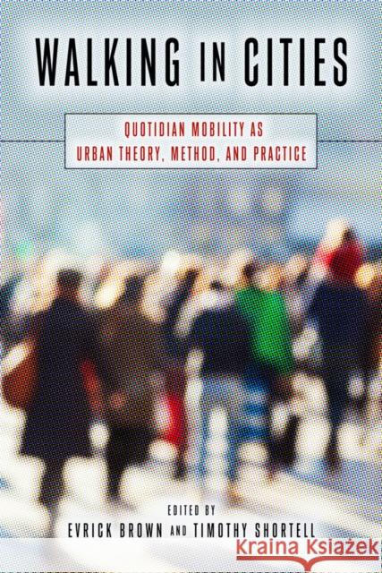 Walking in Cities: Quotidian Mobility as Urban Theory, Method, and Practice Evrick Brown Timothy Shortell 9781439912201 Temple University Press
