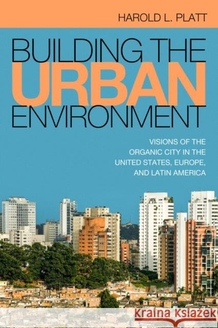 Building the Urban Environment: Visions of the Organic City in the United States, Europe, and Latin America Harold L. Platt 9781439912362 Temple University Press