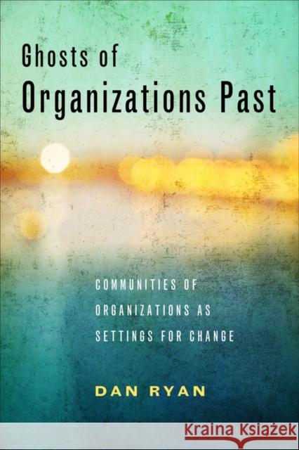 Ghosts of Organizations Past: Communities of Organizations as Settings for Change Dan Ryan 9781439912553 Temple University Press