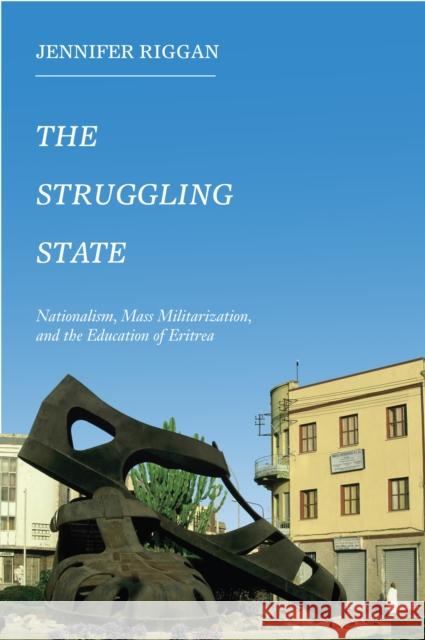 The Struggling State: Nationalism, Mass Militarization, and the Education of Eritrea Jennifer Riggan 9781439912706 Temple University Press