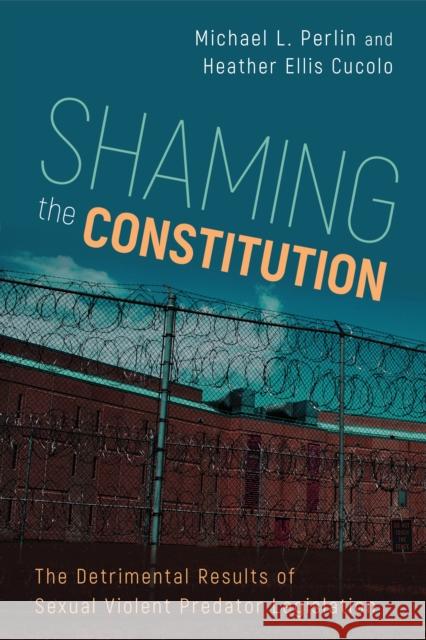Shaming the Constitution: The Detrimental Results of Sexual Violent Predator Legislation Michael L. Perlin Heather Ellis Cucolo 9781439912911