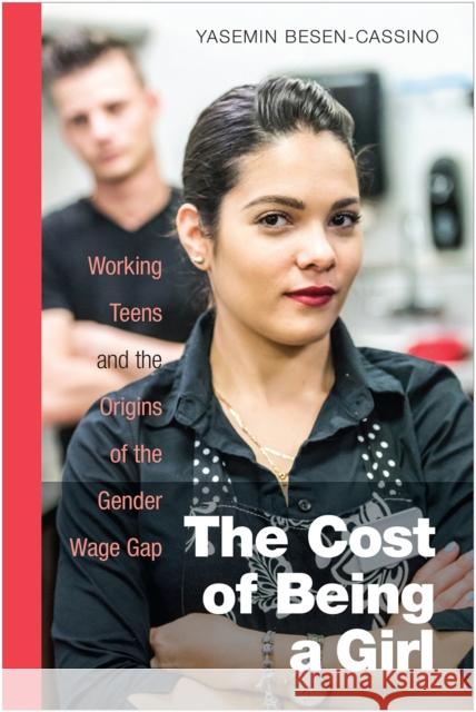 The Cost of Being a Girl: Working Teens and the Origins of the Gender Wage Gap Yasemin Besen-Cassino 9781439913482 Temple University Press