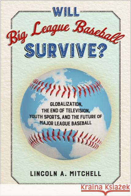 Will Big League Baseball Survive?: Globalization, the End of Television, Youth Sports, and the Future of Major League Baseball Lincoln Mitchell 9781439913796 Temple University Press