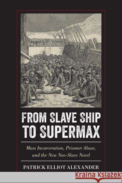 From Slave Ship to Supermax: Mass Incarceration, Prisoner Abuse, and the New Neo-Slave Novel Patrick Elliot Alexander 9781439914151