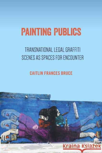 Painting Publics: Transnational Legal Graffiti Scenes as Spaces for Encounter Caitlin Frances Bruce 9781439914441 Temple University Press