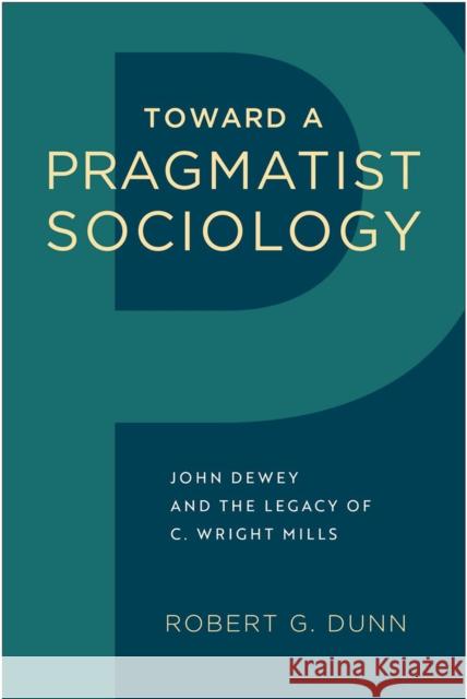 Toward a Pragmatist Sociology: John Dewey and the Legacy of C. Wright Mills Robert G. Dunn 9781439914595 Temple University Press