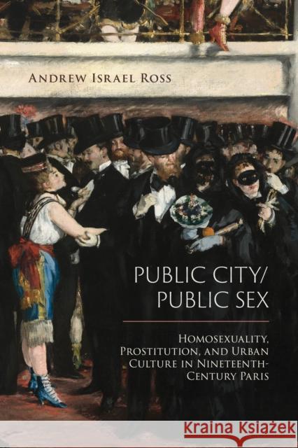 Public City/Public Sex: Homosexuality, Prostitution, and Urban Culture in Nineteenth-Century Paris Andrew Israel Ross 9781439914885 Temple University Press