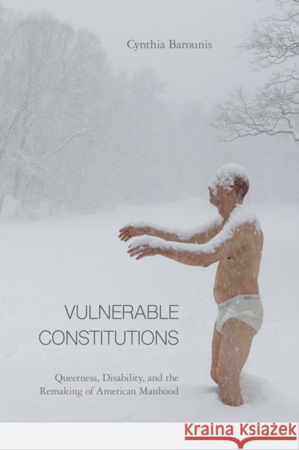 Vulnerable Constitutions: Queerness, Disability, and the Remaking of American Manhood Cynthia Barounis 9781439915066 Temple University Press