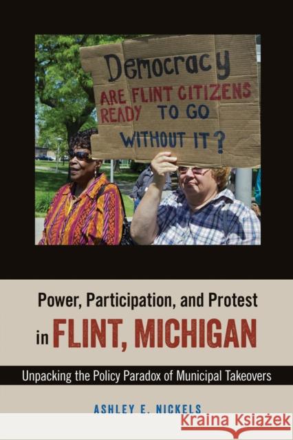 Power, Participation, and Protest in Flint, Michigan: Unpacking the Policy Paradox of Municipal Takeovers Ashley E. Nickels 9781439915677